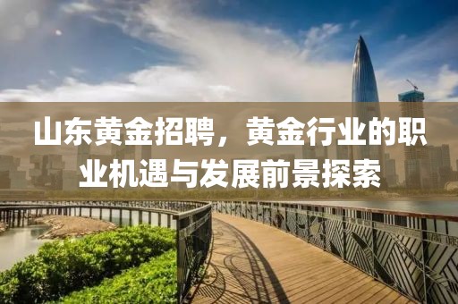 山东黄金招聘，黄金行业的职业机遇与发展前景探索