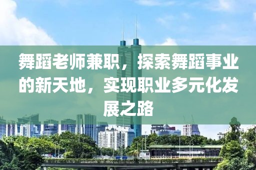 舞蹈老师兼职，探索舞蹈事业的新天地，实现职业多元化发展之路