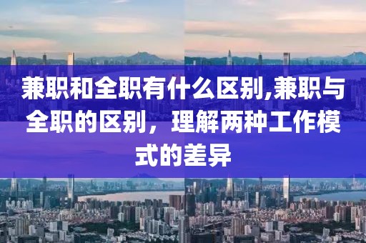 兼职和全职有什么区别,兼职与全职的区别，理解两种工作模式的差异