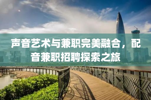 声音艺术与兼职完美融合，配音兼职招聘探索之旅