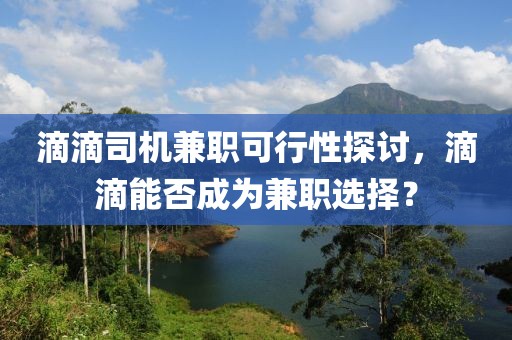 滴滴司机兼职可行性探讨，滴滴能否成为兼职选择？