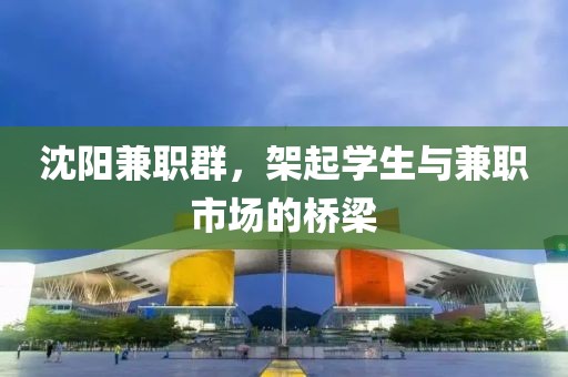 沈阳兼职群，架起学生与兼职市场的桥梁