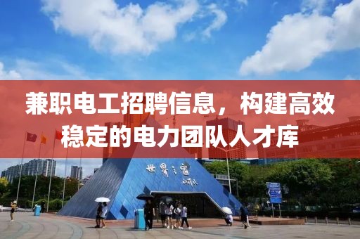 兼职电工招聘信息，构建高效稳定的电力团队人才库