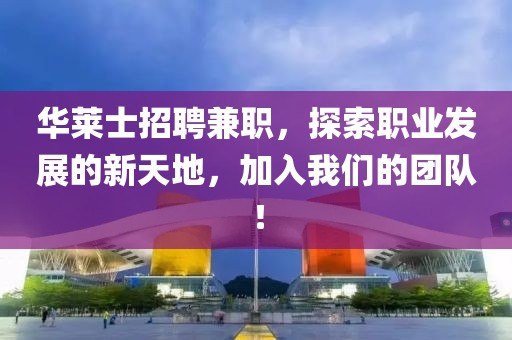 华莱士招聘兼职，探索职业发展的新天地，加入我们的团队！