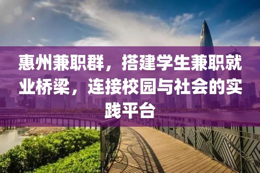 惠州兼职群，搭建学生兼职就业桥梁，连接校园与社会的实践平台