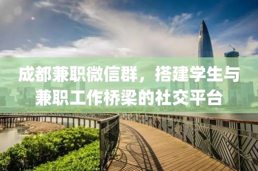 成都兼职微信群，搭建学生与兼职工作桥梁的社交平台