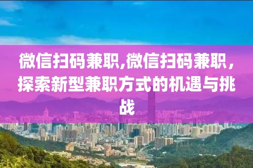 微信扫码兼职,微信扫码兼职，探索新型兼职方式的机遇与挑战