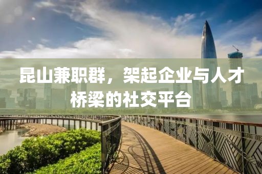 昆山兼职群，架起企业与人才桥梁的社交平台