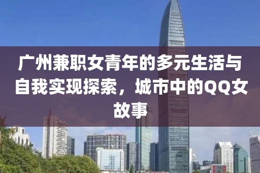 广州兼职女青年的多元生活与自我实现探索，城市中的QQ女故事