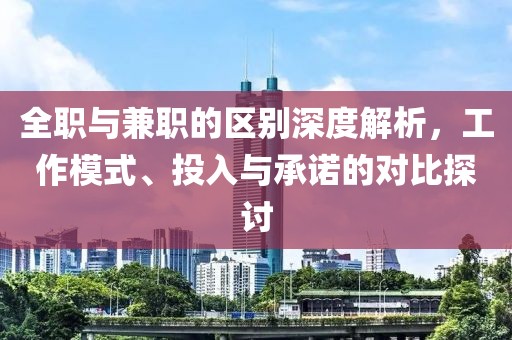 全职与兼职的区别深度解析，工作模式、投入与承诺的对比探讨