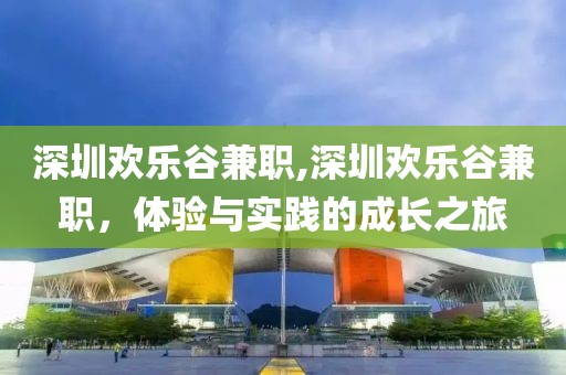 深圳欢乐谷兼职,深圳欢乐谷兼职，体验与实践的成长之旅