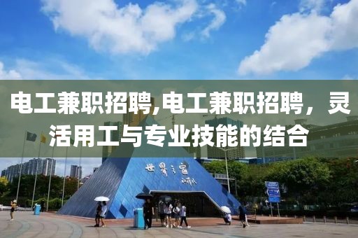 电工兼职招聘,电工兼职招聘，灵活用工与专业技能的结合