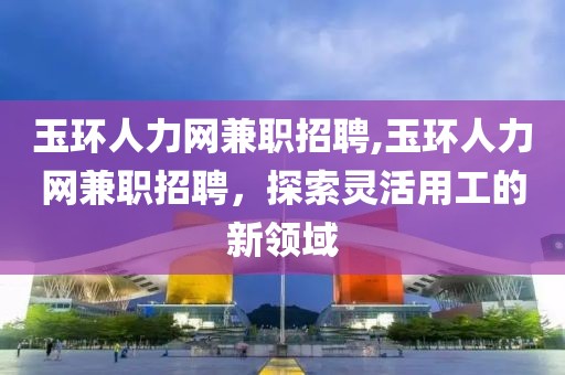 玉环人力网兼职招聘,玉环人力网兼职招聘，探索灵活用工的新领域