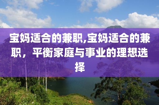 宝妈适合的兼职,宝妈适合的兼职，平衡家庭与事业的理想选择