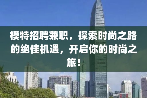 模特招聘兼职，探索时尚之路的绝佳机遇，开启你的时尚之旅！