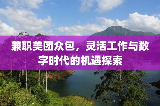 兼职美团众包，灵活工作与数字时代的机遇探索