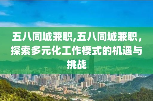 五八同城兼职,五八同城兼职，探索多元化工作模式的机遇与挑战