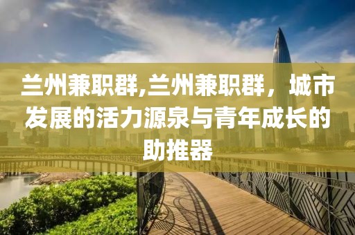 兰州兼职群,兰州兼职群，城市发展的活力源泉与青年成长的助推器