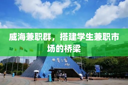 威海兼职群，搭建学生兼职市场的桥梁